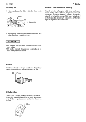 Page 792. Palivový filtr
1. Hákem ze železného drátu vytáhněte filtr z hrdla
nádrže.
2. Rozmontujte filtr a vyčistěte jej benzinem nebo jej v
případě potřeby vyměňte za nový.
¤Po vytažení filtru pinzetou zavřete koncovou část
sací trubky.
¤Při zpětné montáži filtru dávejte pozor, aby se do
sací trubky nedostala špína.
3. Svíčka
Vyčistěte elektrody ocelovým kartáčem a dle potřeby
seřite vzdálenost mezi elektrodami na 0,65 mm.
4. Ozubené kolo
Zkontrolujte, zda není poškozené nebo opotřebené.
Vtakovém případě jej...