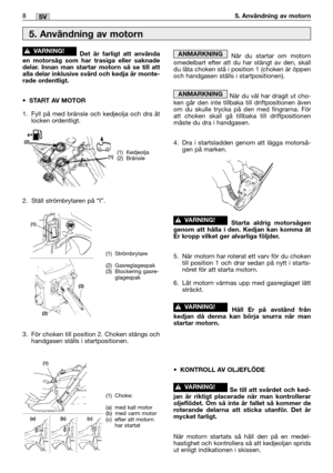 Page 9Det är farligt att använda
en motorsåg som har trasiga eller saknade
delar. Innan man startar motorn så se till att
alla delar inklusive svärd och kedja är monte-
rade ordentligt.
•START AV MOTOR 
1. Fyll på med bränsle och kedjeolja och dra åt
locken ordentligt.
2. Ställ strömbrytaren på “I”.
3. För choken till position 2. Choken stängs och
handgasen ställs i startpositionen.
!VARNING!När du startar om motorn
omedelbart efter att du har stängt av den, skall
du låta choken stå i position 1 (choken är...