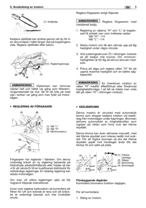 Page 10Kedjans oljeflöde kan ändras genom att du för in
en skruvmejsel i hålet längst ned på kopplingens
sida. Reglera oljeflödet efter behov.
Oljetanken kan tömmas
nästan helt och hållet var gång som förbränn-
ningsmaterialet tar slut. Se till att fylla på med
olja i tanken var gång som man fyller på motor-
sågen.
•REGLERING AV FÖRGASARE 
Förgasaren har reglerats i fabriken. Om denna
motorsåg kräver en ny reglering beroende på
förändrade arbetsförhållande eller höjder så ber
vi Er att vända Er till en...