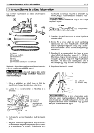 Page 1183. A vezetőlemez és a lánc felszereléseHU 5
Egy normál vágókészelt az alábbi alkatrészeket
tartalmazza.
Bontsa ki a dobozt és szerelje a vezetőlemezt valamint
a láncot a motorra az alábbiak szerint:
A láncnak nagyon éles szélei
vannak. Saját biztonsága érdekében használjon
erős védőkesztyűt.
1. Húzza a védőrészt az elülső fogantyú felé, így
ellenőrizheti, hogy a láncfék nincs-e behúzva. 
2.Lazítsa ki a csavaranyákat és távolítsa el a
láncfedőt.
3. Helyezze fel a motor készletben lévő láncfeszítő
éket.
4....