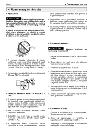 Page 119HU 64. Üzemanyag és lánc olaj
¤ÜZEMANYAG
A benzin rendkívül gyúlékony. 
Kerülje a dohányzást, vagy nyílt láng illetve szikra
üzemanyaghoz közelítését. Kapcsolja ki a motort,
és hagyja kihűlni mielőtt az üzemanyag töltését
elkezdené.
A töltést a szabadban kell végezni olyan földön,
ahol nincs növényzet és mielőtt a motort
elindítaná, az üzemanyag töltés pontjától legalább
3 méterrel arrébb kell menni.
¤
A motorok olajozása kifejezetten 2 ütemű,
léghűtéses benzin motorokhoz kidolgozott olajjal
történik....