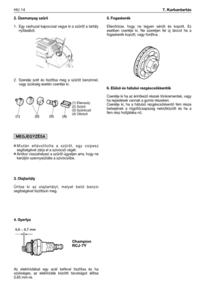 Page 1272. Üzemanyag szűrő
1. Egy vashuzal kapoccsal vegye ki a szűrőt a tartály
nyílásából.
2. Szerelje szét és tisztítsa meg a szűrőt benzinnel,
vagy szükség esetén cserélje ki.
¤Miután eltávolította a szűrőt, egy csipesz
segítségével zárja el a szívócső végét.
¤Amikor visszahelyezi a szűrőt ügyeljen arra, hogy ne
kerüljön szennyeződés a szívócsőbe.
3. Olajtartály
Ürítse ki az olajtartályt, melyet belül benzin
segítségével tisztítson meg.
4. Gyertya
Az elektródákat egy acél kefével tisztítsa és ha
szükséges,...