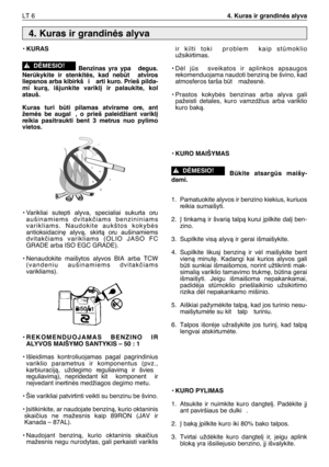 Page 151LT 64. Kuras ir grandinòs alyva
•KURAS
Benzinas yra ypa  degus.
Nerkykite ir stenkitòs, kad nebt  atviros
liepsnos arba kibirkš i  arti kuro. Prieš pilda-
mi kurà, išjunkite varikl∞ ir palaukite, kol
atauš.
Kuras turi bti pilamas atvirame ore, ant
žemòs be augal , o prieš paleidžiant varikl∞
reikia pasitraukti bent 3 metrus nuo pylimo
vietos.
•
Varikliai sutepti alyva, specialiai sukurta oru
aušinamiems dvitakãiams benzininiams
varikliams. Naudokite aukštos kokybòs
antioksidacin∏ alyvà, skirtà oru...