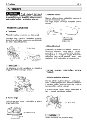 Page 158Prieš valydami, tikrindami
arba taisydami motorin∞ pjklà, patikrinkite,
ar variklis išjungtas ir atauš∏s. Išimkite žvak∏,
kad variklis negalòt  atsitiktinai ∞sijungti.
• PRIEŽIÌRA PANAUDOJUS
1. Oro filtras
Atleiskite mygtukà ir nuimkite oro filtro dangt∞.
Ištraukite filtrà ir šepeãiu pašalinkite pjuvenas.
Jeigu filtras užkimštas pjuvenomis, perskirkite j∞ ∞
dvi dalis ir išplaukite benzinu.
Kai atliekama oro filtro priežira, oro ∞siurbimo
angà užkimškite medžiagos skiaute.
2. Tepimo anga
Nuimkite...