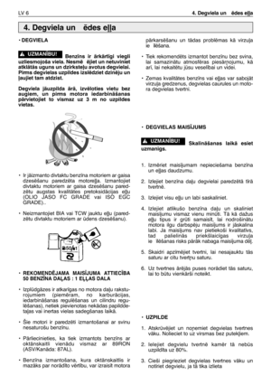 Page 167LV  64. Degviela un  ïdes e∫∫a
• DEGVIELA
Benz¥ns ir ÇrkÇrt¥gi viegli
uzliesmojoša viela. Nesmï ïjiet un netuviniet
atklÇtÇs uguns un dzirkste∫u avotus degvielai.
Pirms degvielas uzpildes izslïdziet dzinïju un
∫aujiet tam atdzist.
Degviela jÇuzpilda ÇrÇ, izvïloties vietu bez
augiem, un pirms motora iedarbinÇšanas
pÇrvietojiet to vismaz uz 3 m no uzpildes
vietas.
•Ir jÇizmanto divtaktu benz¥na motoriem ar gaisa
dzesïšanu paredzïta motore∫∫a. Izmantojiet
divtaktu motoriem ar gaisa dzesïšanu pared-
zïtu...