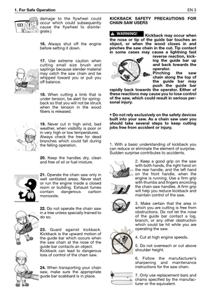 Page 1801. For Safe OperationEN 3
damage to the flywheel could
occur which could subsequently
cause the flywheel to disinte-
grate.)
16.Always shut off the engine
before setting it down.
17.Use extreme caution when
cutting small size brush and
saplings because slender material
may catch the saw chain and be
whipped toward you or pull you
off balance.
18.When cutting a limb that is
under tension, be alert for spring-
back so that you will not be struck
when the tension in the wood
fibers is released.
19.Never cut...