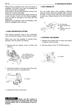 Page 187EN 105. Operating the Engine
Release the accelerator lever when the brake is
engaged. The chain must stop immediately as
soon as the brake is engaged.
If the brake is not working correctly, contact your
dealer for a check and repair.
The clutch will overheat if the engine remains at
a high number of revs with the brake engaged.
This can lead to damage to the clutch and the
brake belt.
Release the accelerator lever immediately if the
brake is engaged when working.
•ICING PREVENTION SYSTEM
This system...