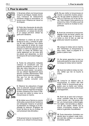 Page 1951.Ne jamais utiliser une tronçonneuse
lorsqu’on est fatigué, malade, énervé,
sous l’influence de médicaments
entraînant vertige ou somnolence, ou
encore sous l’influence de l’alcool ou
de drogues.
2.Porter des chaussures de sécurité,
des vêtements moulants, des lunettes
de protection, un casque de sécurité
et un casque anti-bruit. Utiliser les
gants anti-vibrations.
3.Maintenir la chaîne de scie bien
tendue et la scie, y compris le systè-
me AV, bien entretenue. Une chaîne
lâche augmente le temps de...