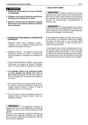 Page 2001. Choisir une surface plane et nue pour effectuer
le remplissage.
2. S’éloigner d’au moins 3 mètres du point de rem-
plissage avant de démarrer le moteur.
3. Arrêter le moteur avant de démarrer l’appareil.
Bien remuer à cet instant le mélange d’essence
dans le réservoir.
•A EVITER POUR PROLONGER LA DUREE DE VIE
DU MOTEUR:
1.ESSENCE SANS HUILE (ESSENCE PURE) –
L’essence pure est capable d’endommager très
rapidement les pièces du moteur.
2. ESSENCE-ALCOOL – Ce mélange risque de très
rapidement détruire...