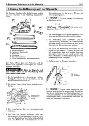 Page 2143. Einbau des Kettenstegs und der SägeketteDE 5
Die Standard-Ausrüstung für die Kettensäge besteht
aus den folgenden, in der Abbildung dargestellten
Teilen:
Den Karton öffnen; dann den Kettensteg und die
Ketten nach folgenden Anweisungen am Antriebs-
aggregat anbringen:
Die Zähne der Sägekette sind
sehr scharf, daher bei der Handhabung dicke
Schutzhandschuhe tragen.
1. Die Schutzabdeckung in Richtung des vorderen
Handgriffs ziehen, um zu überprüfen, ob die
Kettenbremse nicht aktiviert ist.
2. Die Muttern...