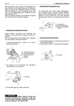 Page 219Falls die Bremse nicht richtig wirkt, beauftragen Sie
Ihren Händler mit der Überprüfung und der Reparatur.
Wenn der Motor bei aktivierter Bremse mit hoher
Drehzahl weiterdreht, wird die Kupplung erhitzt. Dies
kann zu einer Beschädigung der Kupplung und des
Bremsbandes führen.
Wenn die Bremse während des Betriebes ausgelöst
wird, bitte sofort den Gashebel loslassen.
•VEREISUNGS-VORBEUGESYSTEM
Dieses System verhindert eine Vereisung des
Vergasers, was manchmal beim Sägen im Winter vor-
kommt.
Falls die...