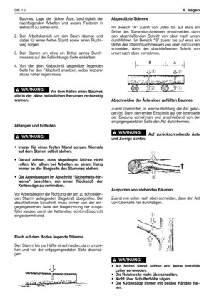 Page 221Baumes, Lage der dicken Äste, Leichtigkeit der
nachfolgenden Arbeiten und andere Faktoren in
Betracht zu ziehen sind.
2. Den Arbeitsbereich um den Baum räumen und
dabei für einen festen Stand sowie einen Flucht-
weg sorgen.
3. Den Stamm um etwa ein Drittel seines Durch-
messers auf der Fallrichtungs-Seite einkerben.
4. Von der dem Kerbschnitt gegenüber liegenden
Seite her den Fällschnitt ansetzen, wobei letzterer
etwas höher liegen muss.
Vor dem Fällen eines Baumes
alle in der Nähe befindlichen Personen...