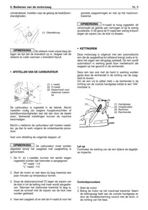 Page 234cilinderdeksel. Instellen naar de gelang de bedrijfsom-
standigheden.
De olietank moet vrijwel leeg zijn
tegen de tijd dat de brandstof op is. Vergeet niet de
olietank te vullen wanneer u brandstof bijvult.
•AFSTELLEN VAN DE CARBURATEUR
De carburateur is ingesteld in de fabriek. Mocht
nastellen nodig zijn wegens hoogteverschillen of
bedrijfsomstandigheden laat dat dan door de dealer
doen. Verkeerde instellingen kunnen de machine
beschadigen. 
Mocht u niettemin de carburateur zelf moeten nastel-
len, ga...