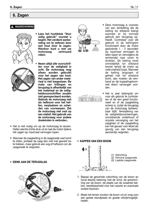 Page 236•Lees het hoofdstuk “Voor
veilig gebruik” voordat u
begint. Het verdient aanbe-
veling om te oefenen door
wat hout door te zagen.
Hierdoor kunt u met uw
motorzaag vertrouwd
raken.
•Neem altijd alle voorschrif-
ten voor de veiligheid in
acht. De motorzaag mag
alleen worden gebruikt
voor het zagen van hout.
Het zagen van ander mate-
riaal is niet toegestaan. De
mate van trillingen en
terugslag is afhankelijk van
het materiaal en de veilig-
heidsvoorschriften zouden
niet gerespecteerd worden.
Gebruik de...