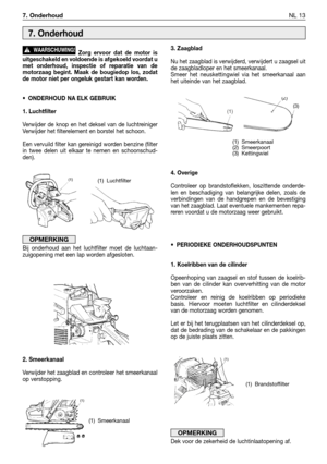 Page 2387. OnderhoudNL 13
Zorg ervoor dat de motor is
uitgeschakeld en voldoende is afgekoeld voordat u
met onderhoud, inspectie of reparatie van de
motorzaag begint. Maak de bougiedop los, zodat
de motor niet per ongeluk gestart kan worden.
•ONDERHOUD NA ELK GEBRUIK
1. Luchtfilter
Verwijder de knop en het deksel van de luchtreiniger
Verwijder het filterelement en borstel het schoon. 
Een vervuild filter kan gereinigd worden benzine (filter
in twee delen uit elkaar te nemen en schoonschud-
den).
Bij onderhoud...