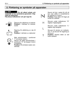 Page 5SV 42. Förklaring av symboler på apparaten
För ett säkert arbete och
underhåll så har symbolerna graverats i hög-
relief på apparaten. 
Följ dessa indikationer och gör inga fel.
Öppning för påfyllning av bränslePosition:I närheten av bränsle-
locket
Öppning för påfyllning av olja till
kedjan
Position:I närheten av oljelocket
Med strömbrytaren i positionen
”I” så startar motorn.
Genom att ställa strömbrytaren i
positionen ”O” så stoppar motorn
omedelbart.
Position: På enhetens bakre vän-
stersida....