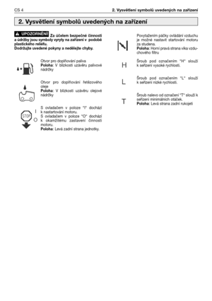 Page 69Za účelem bezpečné činnosti
a údržby jsou symboly vyryty na zařízení v podobě
plastického reliéfu.
Dodržujte uvedené pokyny a nedělejte chyby.
Otvor pro doplňování palivaPoloha: V blízkosti uzávěru palivové
nádržky
Otvor pro doplňování řetězového
oleje
Poloha: V blízkosti uzávěru olejové
nádržky
Sovladačem v poloze “I“ dochází
knastartování motoru.
Sovladačem v poloze “O“ dochází
kokamžitému zastavení činnosti
motoru.
Poloha: Levá zadní strana jednotky.
!UPOZORNĚNĺ!Povytažením páčky ovládání vzduchu
je...