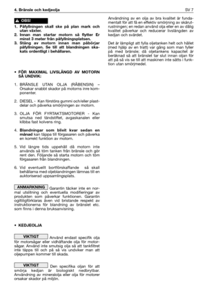 Page 8Användning av en olja av bra kvalitet är funda-
mentalt för att få en effektiv smörjning av skärut-
rustningen; en redan använd olja eller en av dålig
kvalitet påverkar och reducerar livslängden av
kedjan och svärdet.
Det är lämpligt att fylla oljetanken helt och hållet
(med hjälp av en tratt) var gång som man fyller
på med bränsle; då oljetankens kapacitet är
beräknad så att bränslet tar slut innan oljan för
att på så vis se till att maskinen inte sätts i funk-
tion utan smörjmedel.
4. Bränsle och...