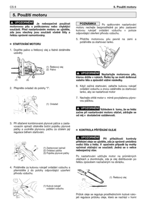 Page 73Je nebezpečné používat
motorovou pilu s poškozenou nebo chybějící
součástí. Před nastartováním motoru se ujistěte,
zda jsou všechny jsou součásti včetně lišty a
řetězu správně namontovány. 
¤STARTOVÁNĺ MOTORU
1.Doplňte palivo a řetězový olej a řádně dotáhněte
uzávěry.
2.Přepněte ovladač do polohy “I“.
3.Při stlačené kombinované plynové páčce a zasta-
vovacím spínači stiskněte boční pojistku plynové
páčky a uvolněte plynovou páčku za účelem její
regulace během startování.
4.Potáhněte za kulovou rukoje...