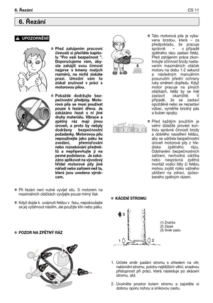 Page 76¤Před zahájením pracovní
činnosti si přečtěte kapito-
lu “Pro vaši bezpečnost ”.
Doporučujeme vám, aby-
ste zahájili svou činnost
nejprve s kmeny malých
rozměrů, na nichž získáte
praxi. Umožní vám to
získat zručnost v práci s
motorovou pilou.
¤Pokaždé dodržujte bez-
pečnostní předpisy. Moto-
rová pila se musí používat
pouze k řezání dřeva. Je
zakázáno řezat s ní jiné
druhy materiálu. Vibrace a
zpětný ráz mají jinou
úroveň, a proto by nebyly
dodrženy bezpečnostní
požadavky. Motorovou pilu
nepoužívejte...