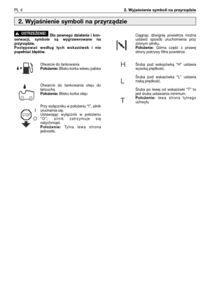 Page 85PL 42. Wyjaśnienie symboli na przyrządzie
Dla pewnego działania i kon-
serwacji, symbole są wygrawerowane na
przyrządzie.
Postępować według tych wskazówek i nie
popełniać błędów.
Otwarcie do tankowaniaPołożenie:Blisko korka wlewu paliwa
Otwarcie do tankowania oleju do
łańcucha
Położenie:Blisko korka oleju
Przy wyłączniku w położeniu “I”, silnik
uruchamia się.
Ustawiając wyłącznik w położeniu
“O”; silnik zatrzymuje się
natychmiast.
Położenie:Tylna lewa strona
jednostki.
!OSTRZEŻENIE!Ciągnąc dźwignię...