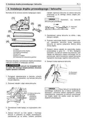 Page 863. Instalacja drążka prowadzącego i łańcuchaPL 5
Normalny kit do ścinania zawiera następujące części.
Otworzyć skrzynkę i zainstalować drążek prowadzący
i łańcuch na silniku w następujący sposób:
Łańcuch ma krawędzie bard-
zo ostre. Dla waszego bezpieczeństwa stosować
ciężkie rękawice ochronne.
1. Pociągnąć zabezpieczenie w kierunku uchwytu
przedniego, aby sprawdzić, czy hamulec łańcucha
nie jest włączony.
2. Zluzować nakrętki i zdjąć osłonę łańcucha.
3. Zainstalować kołek będący na wyposażeniu silni-...