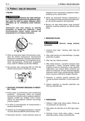 Page 87PL 64. Paliwo i olej do łańcucha
¤PALIWO
Benzyna jest silnie łatwopal-
na. Unikać palenia papierosów lub zbliżania otwar-
tego ognia czy iskier do paliwa. Wyłączyć silnik i
pozostawić go do ochłodzenia przed tankowa-
niem.
Tankowanie musi mieć miejsce na otwartej
przestrzeni, na terenie bez roślinności i przed
uruchomieniem silnika należy odsunąć się
przynajmniej 3 m od miejsca tankowania.
¤
Silniki są smarowane olejem sformułowanym spec-
jalnie dla silników benzynowych dwusuwowych
chłodzonych...