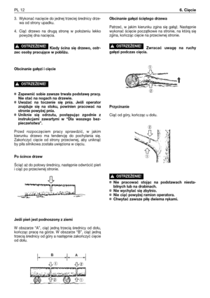 Page 933. Wykonać nacięcie do jednej trzeciej średnicy drze-
wa od strony upadku.
4. Ciąć drzewo na drugą stronę w położeniu lekko
powyżej dna nacięcia.
Kiedy ścina się drzewo, ostr-
zec osoby pracujące w pobliżu.
Obcinanie gałęzi i cięcie
¤Zapewnić sobie zawsze trwała podstawę pracy.
Nie stać na nogach na drzewie.
¤Uważać na toczenie się pnia. Jeśli operator
znajduje się na stoku, powinien pracować na
stronie powyżej pnia.
¤Uniknie się odrzutu, postępując zgodnie z
instrukcjami zawartymi w “Dla waszego bez-...