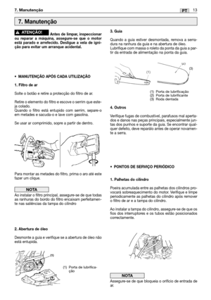 Page 11013PT7. Manutenção
Antes de limpar, inspeccionar
ou reparar a máquina, assegure-se que o motor
está parado e arrefecido. Desligue a vela de igni-
ção para evitar um arranque acidental.
•MANUTENÇÃO APÓS CADA UTILIZAÇÃO
1. Filtro de ar
Solte o botão e retire a protecção do filtro de ar. 
Retire o elemento do filtro e escove o serrim que este-
ja colado. 
Quando o filtro está entupido com serrim, separe-o
em metades e sacuda-o e lave com gasolina.
Se usar ar comprimido, sopre a partir de dentro.
Para montar...