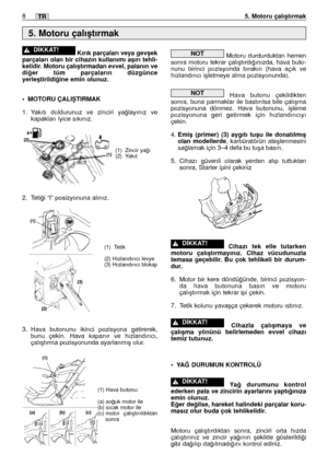 Page 137Kırık parçaları veya gevﬂek
parçaları olan bir cihazın kullanımı aﬂırı tehli-
kelidir. Motoru çalıﬂtırmadan evvel, palanın ve
di¤er tüm parçaların düzgünce
yerleﬂtirildi¤ine emin olunuz.
•MOTORU ÇALIﬁTIRMAK
1. Yakıtı doldurunuz ve zinciri ya¤layınız ve
kapakları iyice sıkınız.
2. Teti¤i “I” posizyonuna alınız.
3. Hava butonunu ikinci pozisyona getirerek,
bunu çekin. Hava kapanır ve hızlandırıcı,
çalıﬂtırma pozisyonunda ayarlanmıﬂ olur.
!D‹KKAT!Motoru durdurduktan hemen
sonra motoru tekrar...