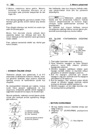 Page 1392. Motoru maksimum devre getirin. Motorlu
testereyi ön kabzadan kavrayin ve el
korumasini pala yönünde basparmak ile ileri
dogru itin. 
Fren devreye girdiginde, gaz kolunu birakin. Fren
devreye girer girmez zincirin derhal stop etmesi
gerekir.
Fren düzgün islemiyor ise, kontrol ve onarim için
satici ile temasa geçin.
Motor, fren devrede olarak, yüksek devir
sayisinda kaliyor ise, debriyaj asiri isinir. Bu
durum debriyaj ve fren bandinin zarar görmesine
neden olabilir.
Fren, çalisma esnasinda isletilir...