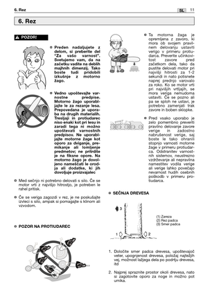 Page 172¤Preden nadaljujete z
delom, si preberite del
“Za vašo varnost”.
Svetujemo vam, da na
začetku vadite na deblih
majhnih dimenzij. Tako
boste tudi pridobili
izkušnje z motorno
žago.
¤Vedno upoštevajte var-
nostne predpise.
Motorno žago uporabl-
jajte le za rezanje lesa.
Prepovedana je upora-
ba na drugih materialih.
Tresljaji in protiudarec
niso enaki kot pri lesu in
zaradi tega ni možno
upoštevati varnostnih
predpisov. Ne uporabl-
jajte motorne žage kot
oporo za dviganje, pre-
mikanje ali lomljenje...