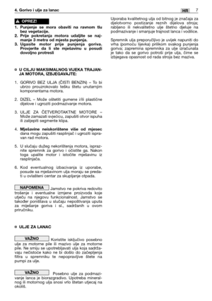 Page 2007HR
Uporaba kvalitetnog ulja od bitnog je značaja za
djelotvorno postizanje reznih dijelova stroja;
rabljeno ili nekvalitetno ulje štetno djeluje na
podmazivanje i smanjuje trajnost lanca i vodilice.
Spremnik ulja preporučljivo je uvijek napuniti do
vrha (pomoću lijevka) prilikom svakog punjenja
goriva; zapremina spremnika za ulje izračunata
je tako da se gorivo potroši prije ulja, čime se
izbjegava opasnost od rada stroja bez maziva.
4. Gorivo i ulje za lanac
1. Punjenje se mora obaviti na ravnom tlu...