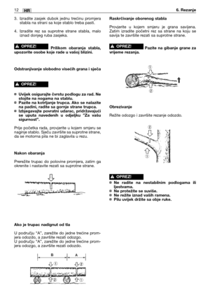 Page 2053. Izradite zasjek dubok jednu trećinu promjera
stabla na strani sa koje stablo treba pasti.
4. Izradite rez sa suprotne strane stabla, malo
iznad donjeg ruba zasjeka.
Prilikom obaranja stabla,
upozorite osobe koje rade u vašoj blizini.
Odstranjivanje slobodno visećih grana i sječa
¤Uvijek osigurajte čvrstu podlogu za rad. Ne
stojite na nogama na stablu.
¤Pazite na kotrljanje trupca. Ako se nalazite
na padini, radite sa gornje strane trupca.
¤Izbjegavajte povratni udarac, pridržavajući
se uputa navedenih...