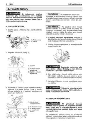 Page 281Je nebezpečné používat
motorovou pilu s poškozenou nebo chybějící
součástí. Před nastartováním motoru se ujistěte,
zda jsou všechny jsou součásti včetně lišty a
řetězu správně namontovány. 
¤STARTOVÁNĺ MOTORU
1. Doplňte palivo a řetězový olej a řádně dotáhněte
uzávěry.
2. Přepněte ovladač do polohy “I“.
3. Potáhněte za kulovou rukoje
 ovládání vzduchu a
přesuňte ji do druhé polohy. Dojde k uzavření
přívodu vzduchu a k nastavení akcelerace do
polohy pro startování. 
!UPOZORNĚNĺ!Při nastartování motoru...