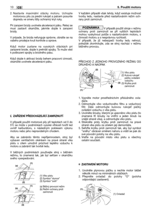 Page 2832. Nastavte maximální otácky motoru. Uchopte
motorovou pilu za prední rukojet a palcem posunte
dopredu ve smeru lišty ochranný kryt ruky. 
Pri zarazení brzdy uvolnete akceleracní páku. Retez se
musí zastavit okamžite, jakmile dojde k zarazení
brzdy.
V prípade, že brzda nefunguje správne, obratte se na
vašeho prodejce kvuli kontrole a oprave.
Když motor zustane na vysokých otáckách pri
zarazené brzde, dojde k prehrátí spojky. To muže vést
k poškození spojky a brzdného pásu.
Když dojde k aktivaci brzdy...