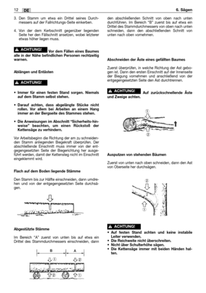 Page 613. Den Stamm um etwa ein Drittel seines Durch-
messers auf der Fallrichtungs-Seite einkerben.
4. Von der dem Kerbschnitt gegenüber liegenden
Seite her den Fällschnitt ansetzen, wobei letzterer
etwas höher liegen muss.
Vor dem Fällen eines Baumes
alle in der Nähe befindlichen Personen rechtzeitig
warnen.
Ablängen und Entästen
•Immer für einen festen Stand sorgen. Niemals
auf dem Stamm selbst stehen.
•Darauf achten, dass abgelängte Stücke nicht
rollen. Vor allem bei Arbeiten an einem Hang
immer an der...