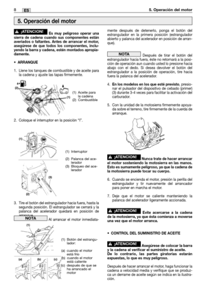 Page 73Es muy peligroso operar una
sierra de cadena cuando sus componentes están
averiados o faltantes. Antes de arrancar el motor,
asegúrese de que todos los componentes, inclu-
yendo la barra y cadena, estén montados apropia-
damente.
•ARRANQUE
1. Llene los tanques de combustible y de aceite para
la cadena y ajuste las tapas firmemente.
2. Coloque el interruptor en la posición “I”.
3. Tire el botón del estrangulador hacia fuera, hasta la
segunda posición. El estrangulador se cerrará y la
palanca del...