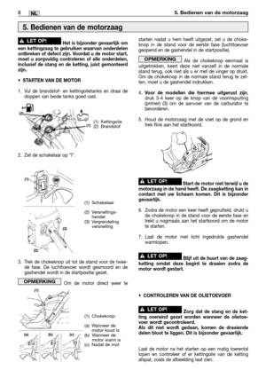 Page 89Het is bijzonder gevaarlijk om
een kettingzaag te gebruiken waarvan onderdelen
ontbreken of defect zijn. Voordat u de motor start,
moet u zorgvuldig controleren of alle onderdelen,
inclusief de stang en de ketting, juist gemonteerd
zijn.
•STARTEN VAN DE MOTOR
1. Vul de brandstof- en kettingolietanks en draai de
doppen van beide tanks goed vast.
2. Zet de schakelaar op “I”.
3. Trek de chokeknop uit tot de stand voor de twee-
de fase. De luchttoevoer wordt gesmoord en de
gashendel wordt in de startpositie...