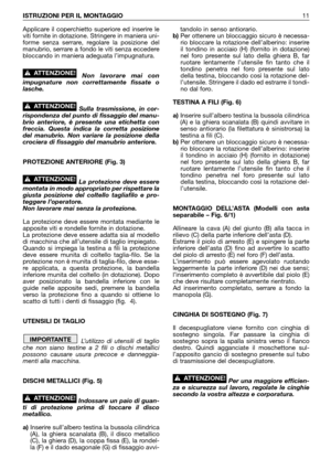 Page 12Applicare il coperchietto superiore ed inserire le
viti fornite in dotazione. Stringere in maniera uni-
forme senza serrare, regolare la posizione del
manubrio, serrare a fondo le viti senza eccedere
bloccando in maniera adeguata l’impugnatura.
Non lavorare mai con
impugnature non correttamente fissate o
lasche.
Sulla trasmissione, in cor-
rispondenza del punto di fissaggio del manu-
brio anteriore, è presente una etichetta con
freccia. Questa indica la corretta posizione
del manubrio. Non variare la...