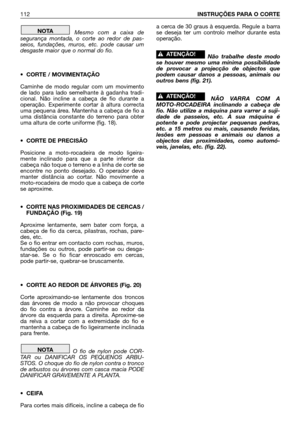 Page 113Mesmo com a caixa de
segurança montada, o corte ao redor de pas-
seios, fundações, muros, etc. pode causar um
desgaste maior que o normal do fio.
• CORTE / MOVIMENTAÇÃO
Caminhe de modo regular com um movimento
de lado para lado semelhante à gadanha tradi-
cional. Não incline a cabeça de fio durante a
operação. Experimente cortar à altura correcta
uma pequena área. Mantenha a cabeça de fio a
uma distância constante do terreno para obter
uma altura de corte uniforme (fig. 18).
• CORTE DE PRECISÃO
Posicione...