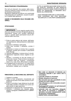 Page 19MANUTENZIONE STRAORDINARIA
Per tutti gli interventi che esulano dalla manu-
tenzione ordinaria è bene ricorrere ad un Centro
di Assistenza Autorizzato.
Riparazioni effettuate da officine non autorizzate
e da personale non qualificato, causano la perdi-
ta di validità della garanzia.
USARE E RICHIEDERE SOLO RICAMBI ORI-
GINALI. 
STOCCAGGIO
Il non seguire queste indica-
zioni può causare il formarsi di depositi oleosi nel
carburatore, questo può rendere difficoltoso
l’avvio o causare danni permanenti...