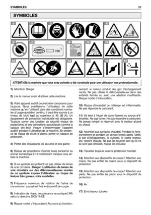 Page 40SYMBOLES39
1)Attention! Danger
2)Lire le manuel avant dutiliser cette machine.
3)Votre appareil auditif pourrait être compromis pour
toujours. Nous avertissons l’utilisateur de cette
machine qu’en l’utilisant dans des conditions norma-
les d’usage quotidien continu, il peut être soumis à un
niveau de bruit égal ou supérieur à: 85 dB (A). Un
équipement de protection individuelle est obligatoire.
Toujours porter des lunettes de sécurité (risque de
projections) et des protections acoustiques comme le
casque...