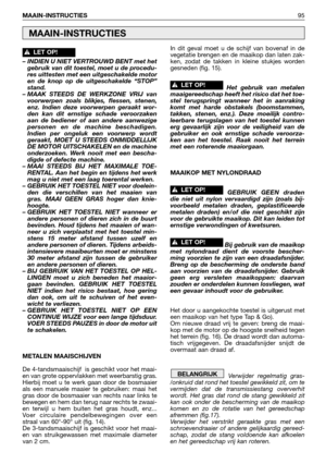 Page 96– INDIEN U NIET VERTROUWD BENT met het
gebruik van dit toestel, moet u de procedu-
res uittesten met een uitgeschakelde motor
en de knop op de uitgeschakelde “STOP”
stand.
– MAAK STEEDS DE WERKZONE VRIJ van
voorwerpen zoals blikjes, flessen, stenen,
enz. Indien deze voorwerpen geraakt wor-
den kan dit ernstige schade veroorzaken
aan de bediener of aan andere aanwezige
personen en de machine beschadigen.
Indien per ongeluk een voorwerp wordt
geraakt, MOET U STEEDS ONMIDDELLIJK
DE MOTOR UITSCHAKELEN en de...