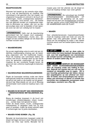 Page 97MAAIPROCEDURE
Wanneer het toestel op de correcte wijze uitge-
rust is met de bescherming en maaikop met
nylondraad is het geschikt voor het maaien van
ongewenst hoog gras en onkruid in de buurt van
omheiningen, muren, ondergrondse metselwer-
ken, voetpaden, rond bomen, enz... Dit toestel
kan ook gebruikt worden om ongewenste vege-
tatie te elimineren op velden, een tuin op een
eenvoudige wijze voor te bereiden of een speci-
ale zone van een tuin volledig kort te maaien
Zelfs met de bescherming
gemonteerd...