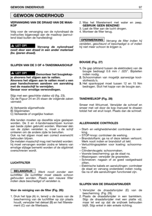 Page 98VERVANGING VAN DE DRAAD VAN DE MAAI-
KOP
Volg voor de vervanging van de nylondraad de
instructies bijgevoegd aan de maaikop (aanvul-
lend blad buiten de handleiding)
Vervang de nylondraad
nooit door een draad in een ander materiaal
(bv. ijzeren draad).
SLIJPEN VAN DE 3 OF 4-TANDSMAAISCHIJF
Demonteer het bougiekap-
je alvorens het slijpen aan te vatten.
Alvorens het slijpen aan te vatten moet u een
paar handschoenen aandoen om aanraking
met de maaischijf te vermijden. 
Gevaar voor ernstige verwondingen....