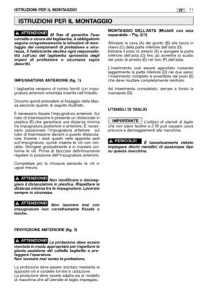 Page 12ISTRUZIONI PER IL MONTAGGIO11IT
Al fine di garantire l’uso
corretto e sicuro del tagliaerba, è obbligatorio
seguire scrupolosamente le istruzioni di mon-
taggio dei componenti di protezione e sicu-
rezza, Il fabbricante declina ogni responsabi-
lità sull’uso del tagliaerba sprovvisto degli
organi di protezione e sicurezza sopra
descritti.
IMPUGNATURA ANTERIORE (fig. 1)
I tagliaerba vengono di norma forniti con impu-
gnatura anteriore smontata inserita nell’imballo. 
Occorre quindi procedere al fissaggio...