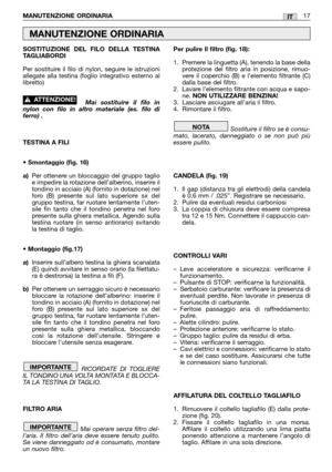 Page 18SOSTITUZIONE DEL FILO DELLA TESTINA
TAGLIABORDI
Per sostituire il filo di nylon, seguire le istruzioni
allegate alla testina (foglio integrativo esterno al
libretto)
Mai sostituire il filo in
nylon con filo in altro materiale (es. filo di
ferro) .
TESTINA A FILI
• Smontaggio (fig. 16)
a)Per ottenere un bloccaggio del gruppo taglio
e impedire la rotazione dell’alberino, inserire il
tondino in acciaio (A) (fornito in dotazione) nel
foro (B) presente sul lato superiore sx del
gruppo testina, far ruotare...