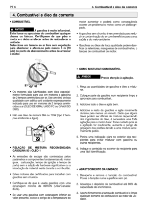 Page 103PT 64. Combustível e óleo da corrente
• COMBUSTÍVEL
A gasolina é muito inflamável.
Evite fumar ou aproximar do combustível qualquer
chama ou faíscas. Certifiquese de que pára o
motor e o deixa arrefecer antes de reabastecer a
unidade. 
Seleccione um terreno ao ar livre sem vegetação
para abastecer e afaste-se pelo menos 3 m (10
pés) do ponto de abastecimento antes de arrancar
o motor.
• Os motores são lubrificados com óleo especial-
mente formulado para uso em motores a gasolina
de 2 tempos arrefecidos...