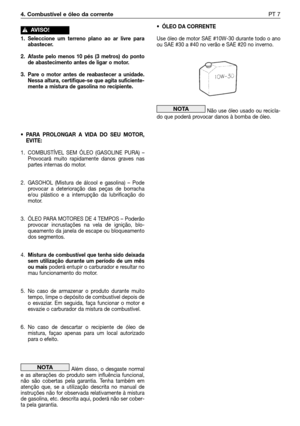 Page 104• ÓLEO DA CORRENTE
Use óleo de motor SAE #10W-30 durante todo o ano
ou SAE #30 a #40 no verão e SAE #20 no inverno.
Não use óleo usado ou recicla-
do que poderá provocar danos à bomba de óleo.
NOTA
4. Combustível e óleo da correntePT 7
1. Seleccione um terreno plano ao ar livre para
abastecer.
2. Afaste pelo menos 10 pés (3 metros) do ponto
de abastecimento antes de ligar o motor.
3. Pare o motor antes de reabastecer a unidade.
Nessa altura, certifique-se que agita suficiente-
mente a mistura de gasolina...